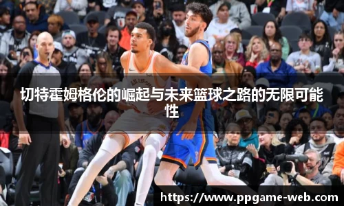 切特霍姆格伦的崛起与未来篮球之路的无限可能性